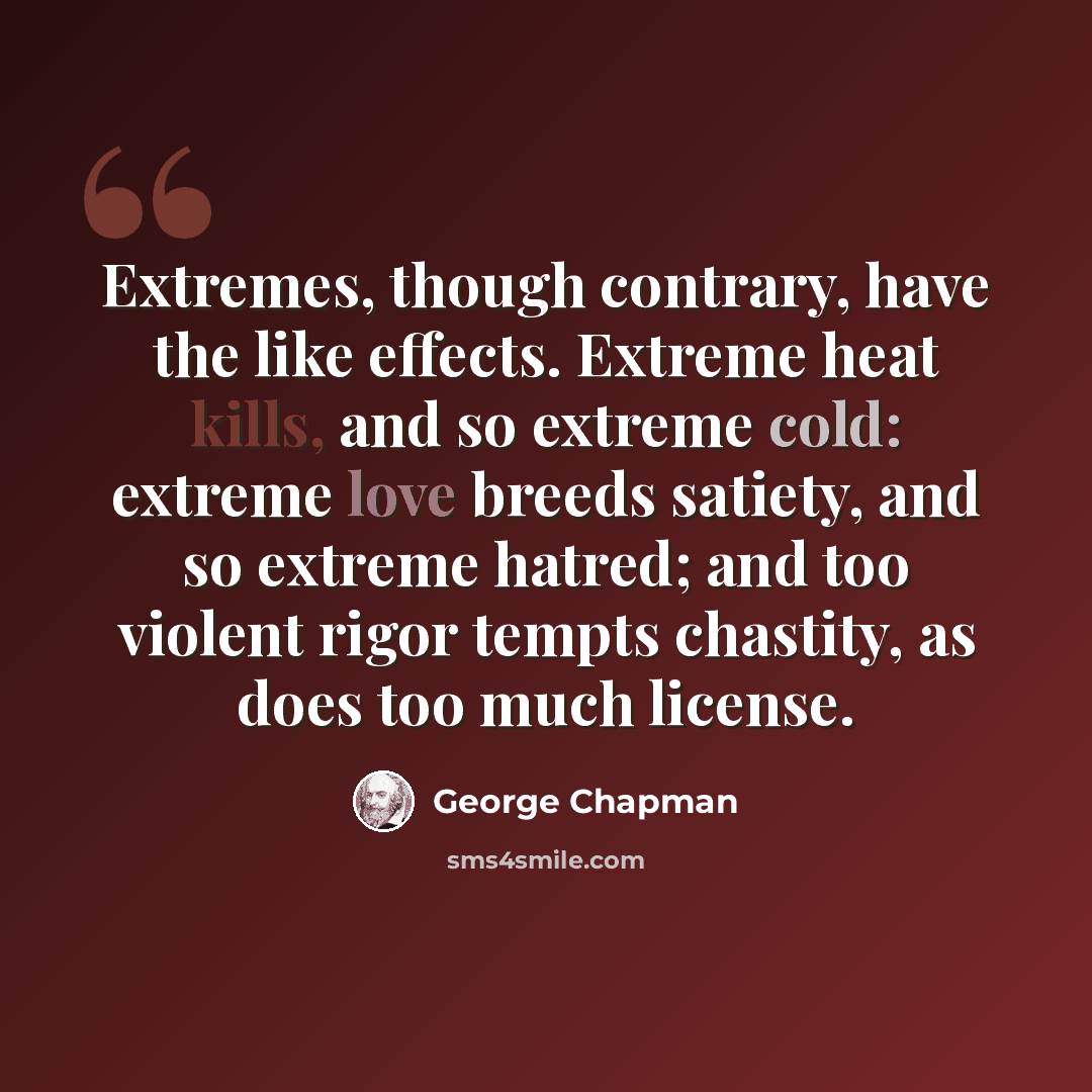 “Extremes, though contrary, have the like effects. Extreme heat kills, and so extreme cold: extreme love breeds satiety, and so extreme hatred; and too violent rigor tempts chastity, as does too much license.” quote by George Chapman