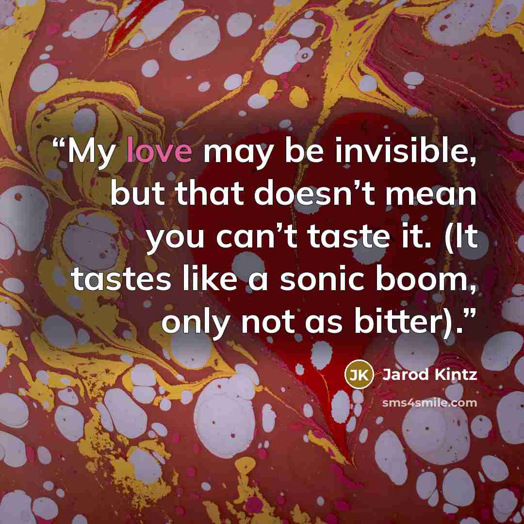 “My love may be invisible, but that doesn’t mean you can’t taste it. (It tastes like a sonic boom, only not as bitter).” quote by Jarod Kintz