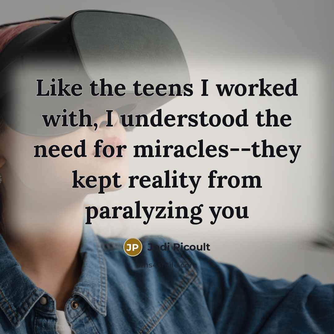 “Like the teens I worked with, I understood the need for miracles--they kept reality from paralyzing you” quote by Jodi Picoult