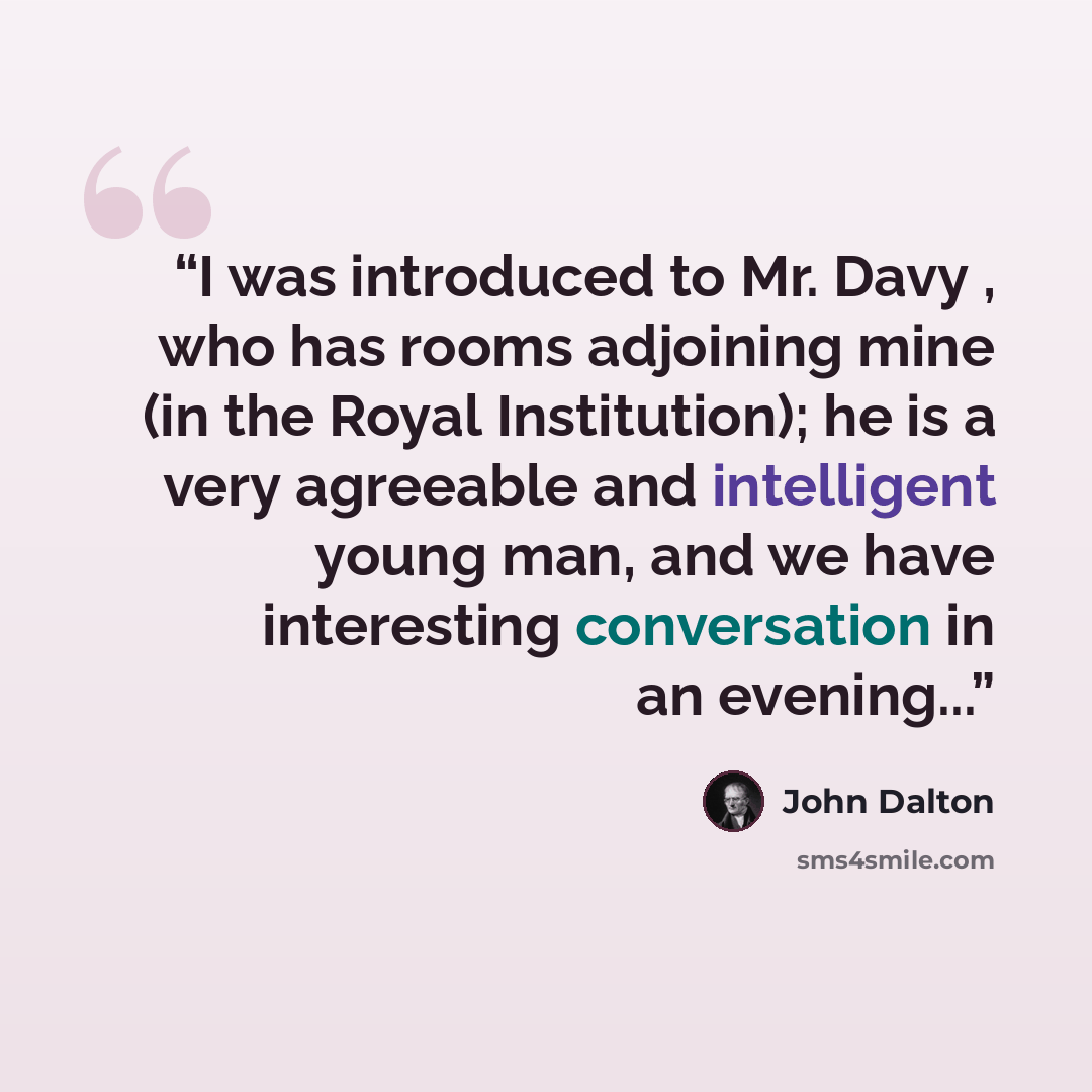 “I was introduced to Mr. Davy , who has rooms adjoining mine (in the Royal Institution); he is a very agreeable and intelligent young man, and we have interesting conversation in an evening...” quote by John Dalton
