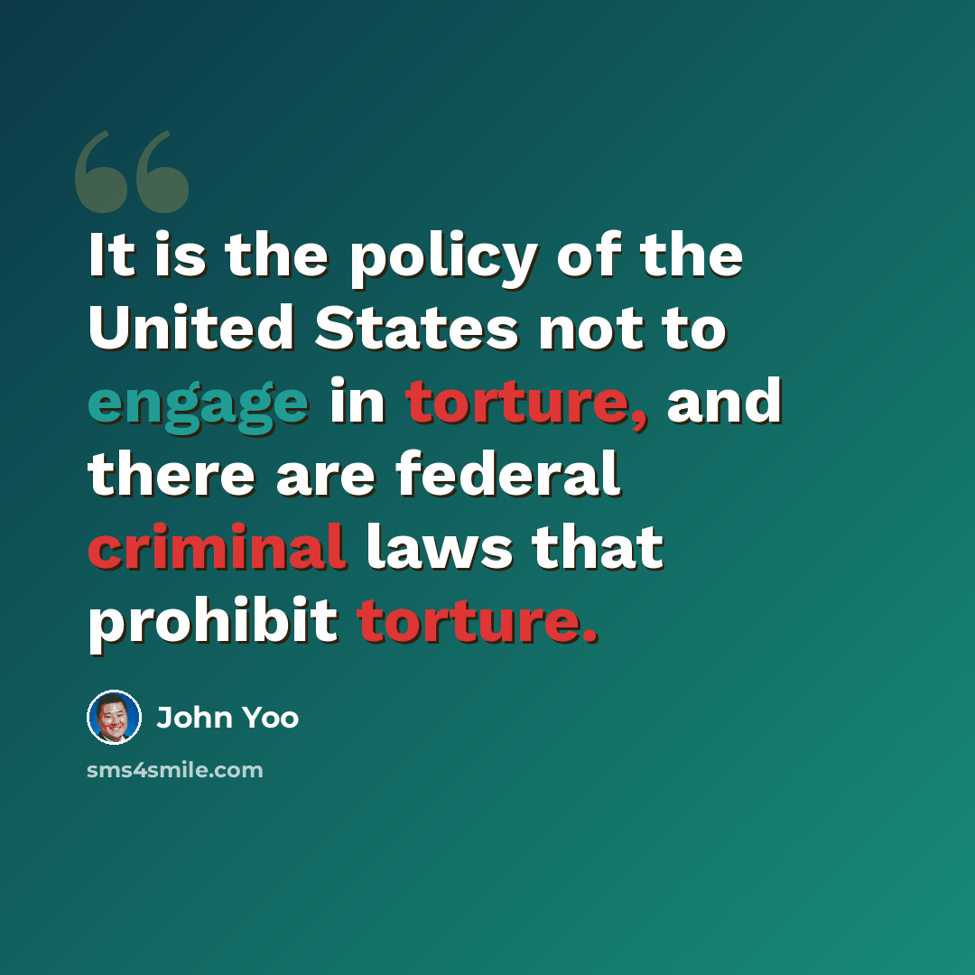 “It is the policy of the United States not to engage in torture, and there are federal criminal laws that prohibit torture.” quote by John Yoo
