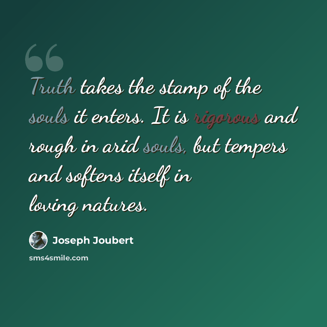 “Truth takes the stamp of the souls it enters. It is rigorous and rough in arid souls, but tempers and softens itself in loving natures.” quote by Joseph Joubert