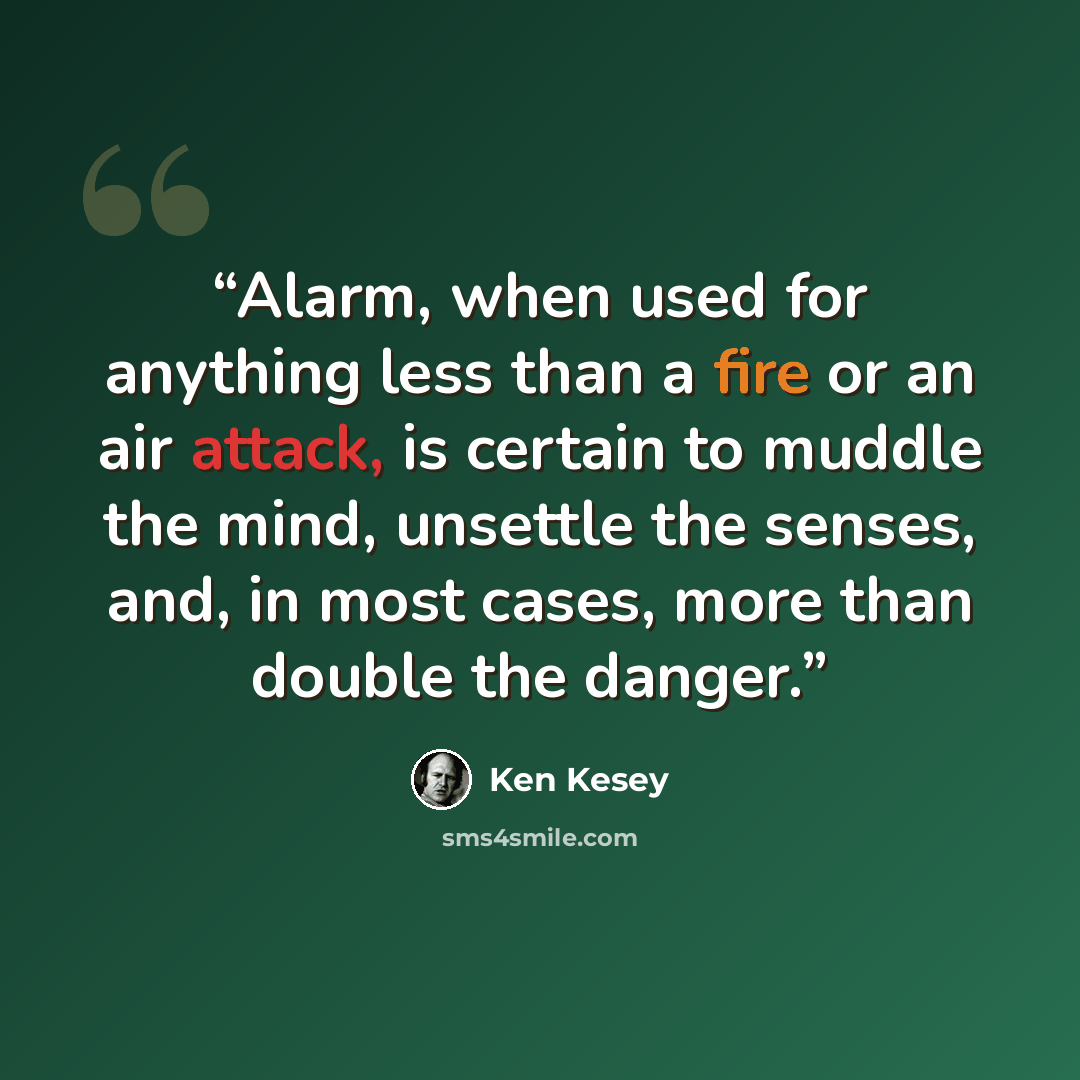 “Alarm, when used for anything less than a fire or an air attack, is certain to muddle the mind, unsettle the senses, and, in most cases, more than double the danger.” quote by Ken Kesey