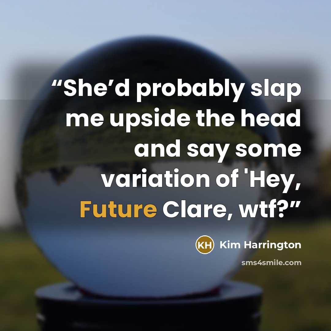 “She’d probably slap me upside the head and say some variation of 'Hey, Future Clare, wtf?” quote by Kim Harrington