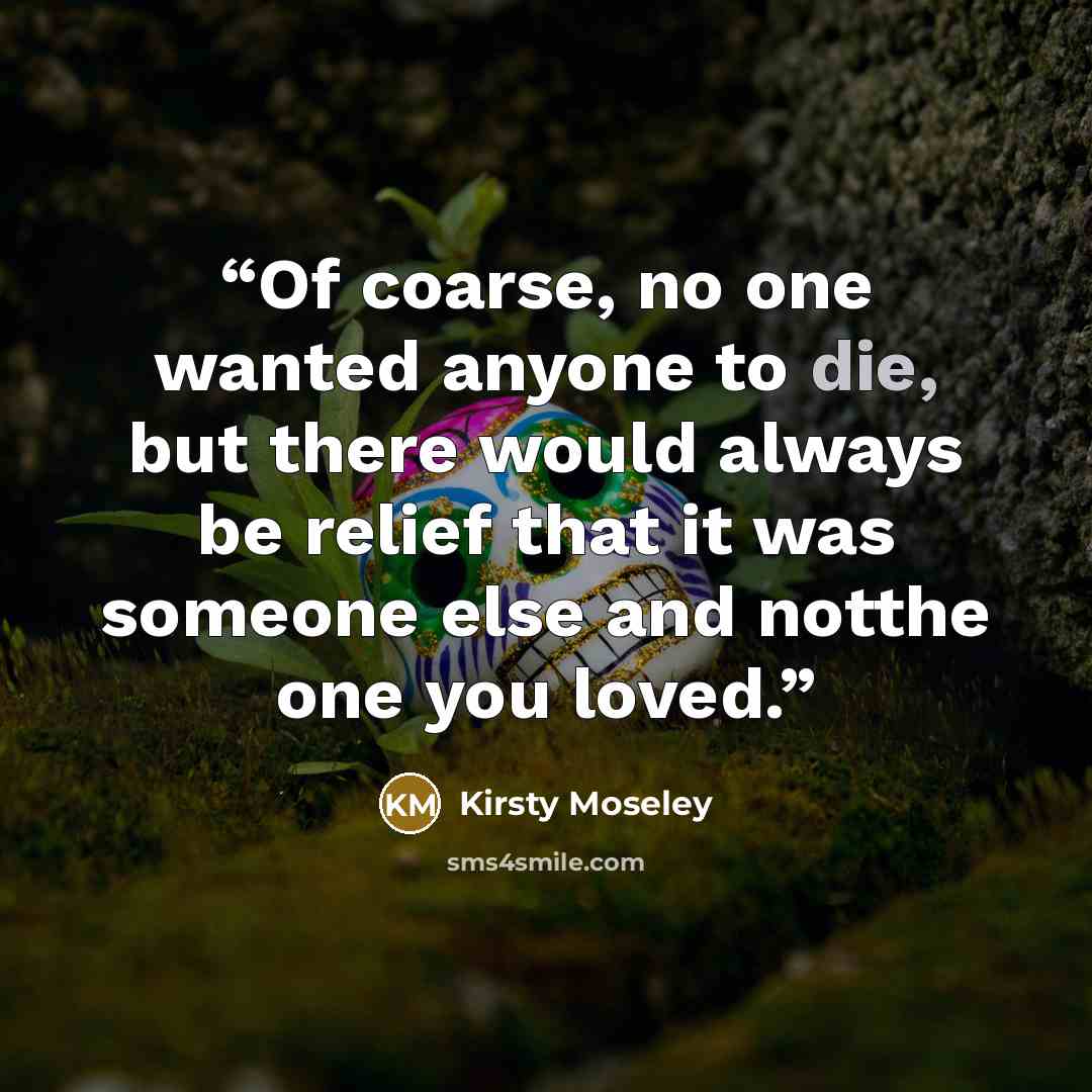 “Of coarse, no one wanted anyone to die, but there would always be relief that it was someone else and notthe one you loved.” quote by Kirsty Moseley
