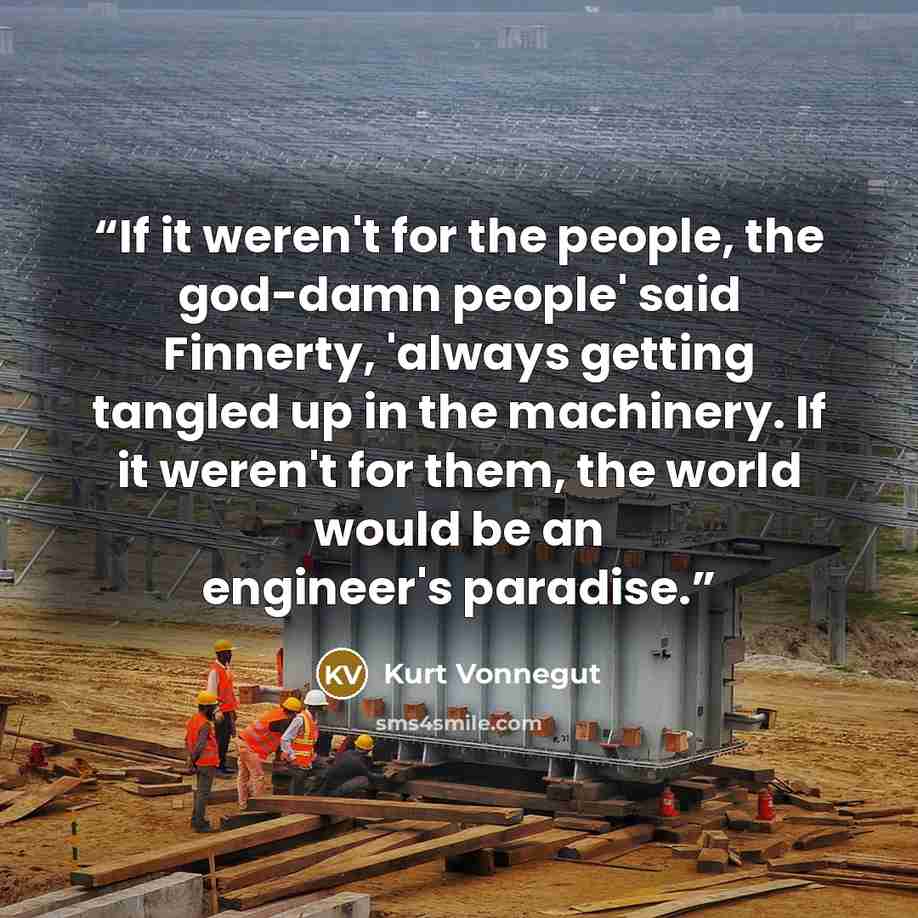 “If it weren't for the people, the god-damn people' said Finnerty, 'always getting tangled up in the machinery. If it weren't for them, the world would be an engineer's paradise.” quote by Kurt Vonnegut