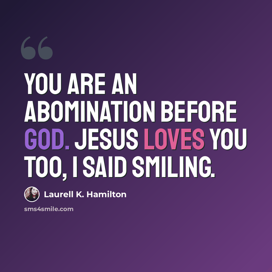“You are an abomination before God. Jesus loves you too, I said smiling.” quote by Laurell K. Hamilton