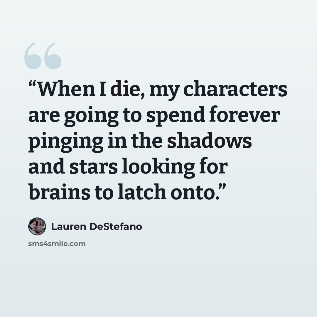 “When I die, my characters are going to spend forever pinging in the shadows and stars looking for brains to latch onto.” quote by Lauren DeStefano