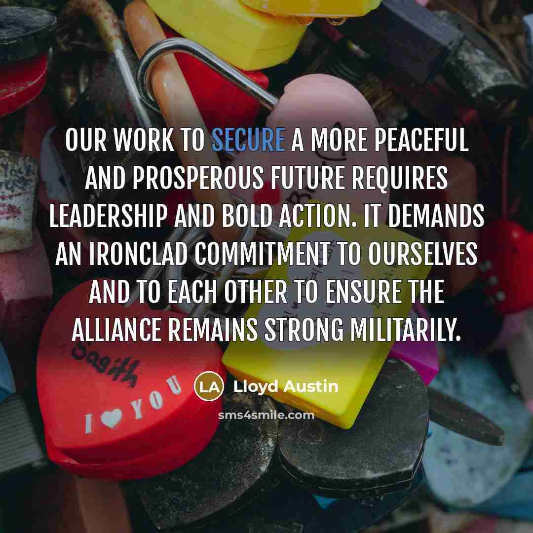 “Our work to secure a more peaceful and prosperous future requires leadership and bold action. It demands an ironclad commitment to ourselves and to each other to ensure the alliance remains strong militarily.” quote by Lloyd Austin