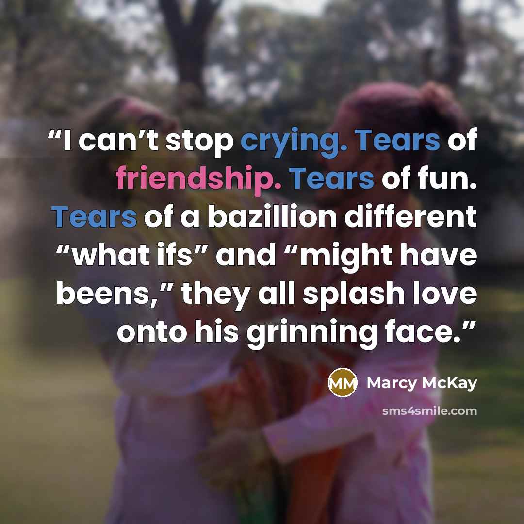 “I can’t stop crying. Tears of friendship. Tears of fun. Tears of a bazillion different “what ifs” and “might have beens,” they all splash love onto his grinning face.” quote by Marcy McKay
