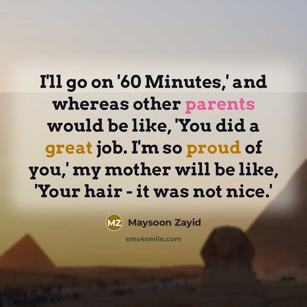 “I'll go on '60 Minutes,' and whereas other parents would be like, 'You did a great job. I'm so proud of you,' my mother will be like, 'Your hair - it was not nice.'” quote by Maysoon Zayid