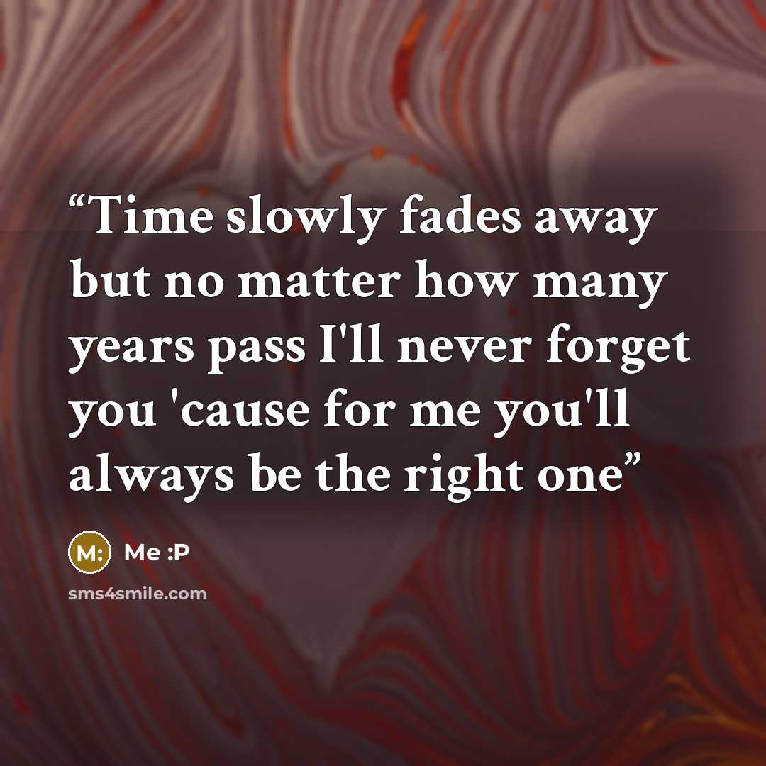 “Time slowly fades away but no matter how many years pass I'll never forget you 'cause for me you'll always be the right one” quote by Me :P