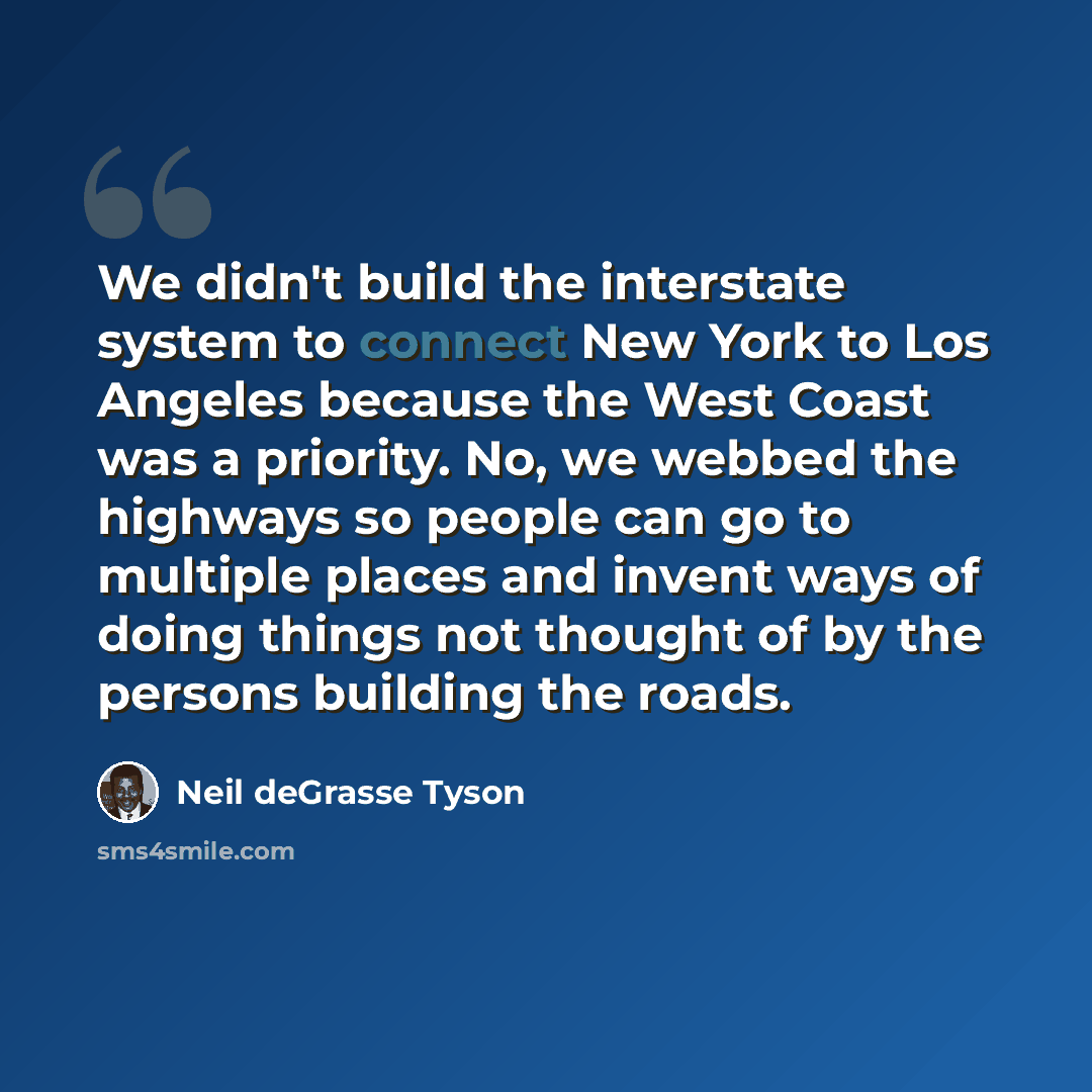 “We didn't build the interstate system to connect New York to Los Angeles because the West Coast was a priority. No, we webbed the highways so people can go to multiple places and invent ways of doing things not thought of by the persons building the roads.” quote by Neil deGrasse Tyson