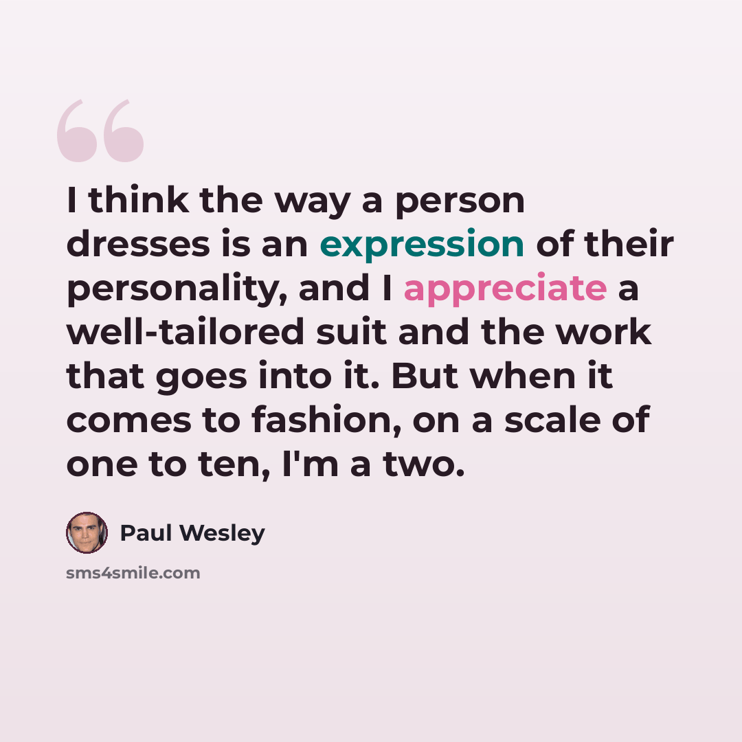 “I think the way a person dresses is an expression of their personality, and I appreciate a well-tailored suit and the work that goes into it. But when it comes to fashion, on a scale of one to ten, I'm a two.” quote by Paul Wesley