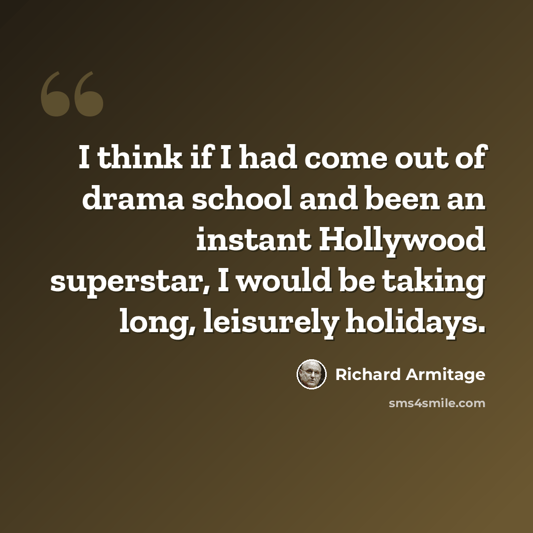 “I think if I had come out of drama school and been an instant Hollywood superstar, I would be taking long, leisurely holidays.” quote by Richard Armitage