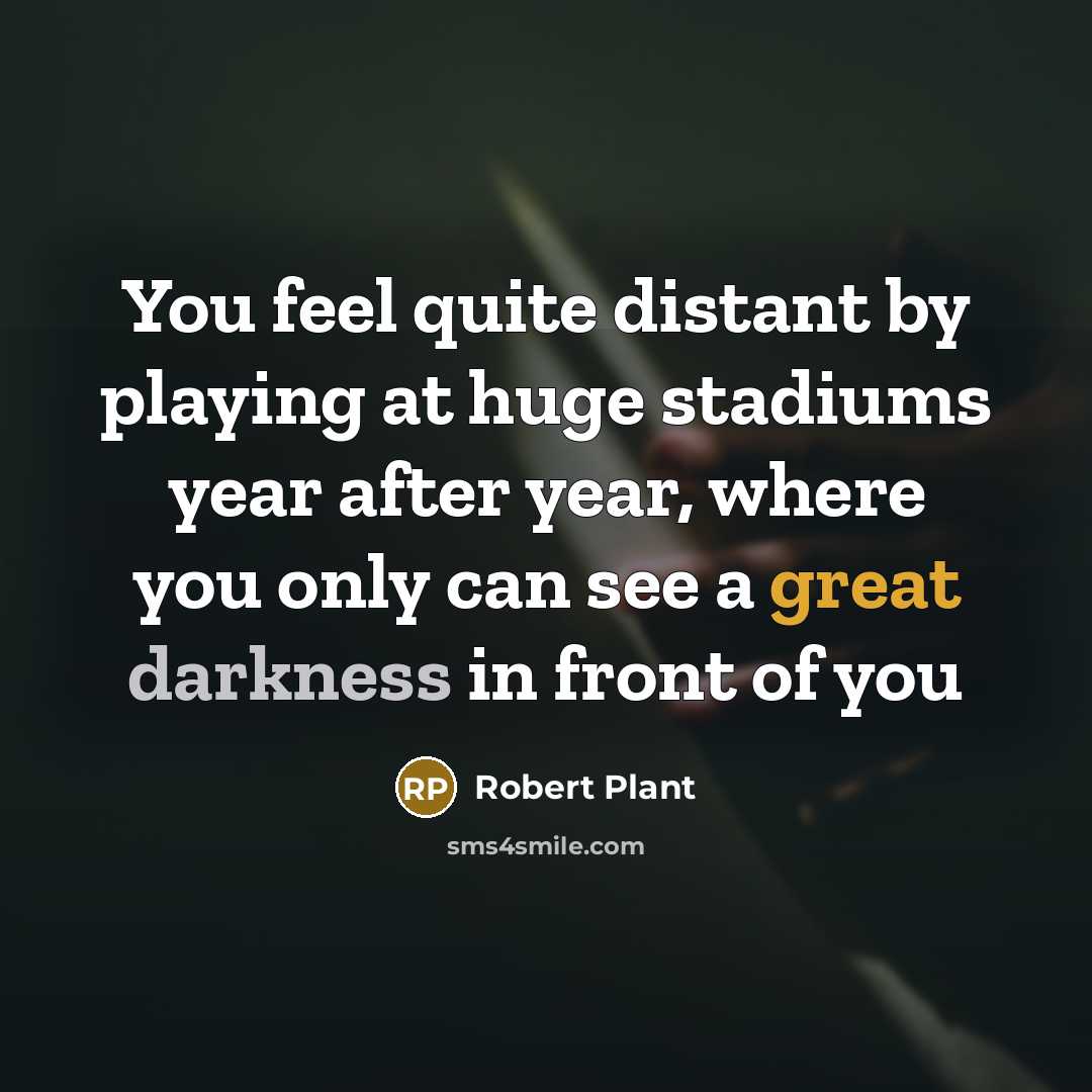 “You feel quite distant by playing at huge stadiums year after year, where you only can see a great darkness in front of you” quote by Robert Plant