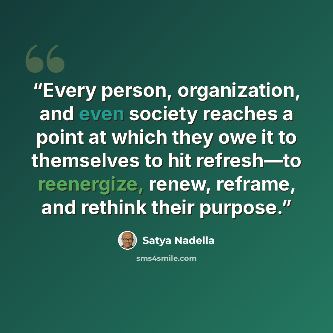 “Every person, organization, and even society reaches a point at which they owe it to themselves to hit refresh—to reenergize, renew, reframe, and rethink their purpose.” quote by Satya Nadella