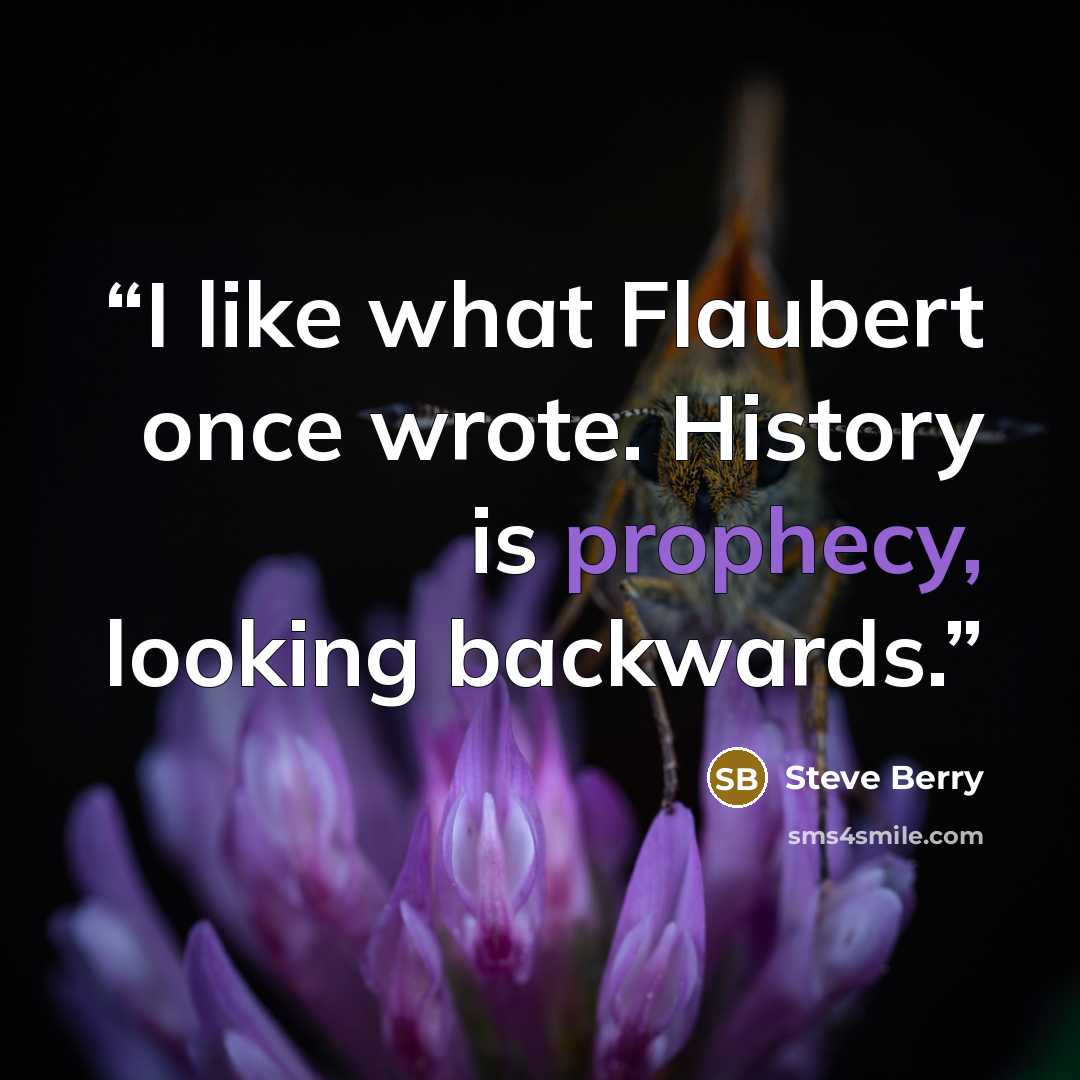 “I like what Flaubert once wrote. History is prophecy, looking backwards.” quote by Steve Berry