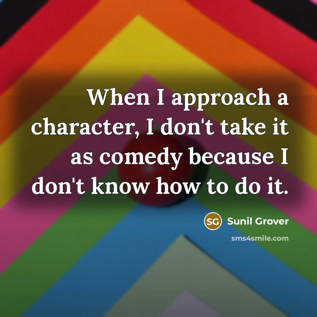 “When I approach a character, I don't take it as comedy because I don't know how to do it.” quote by Sunil Grover