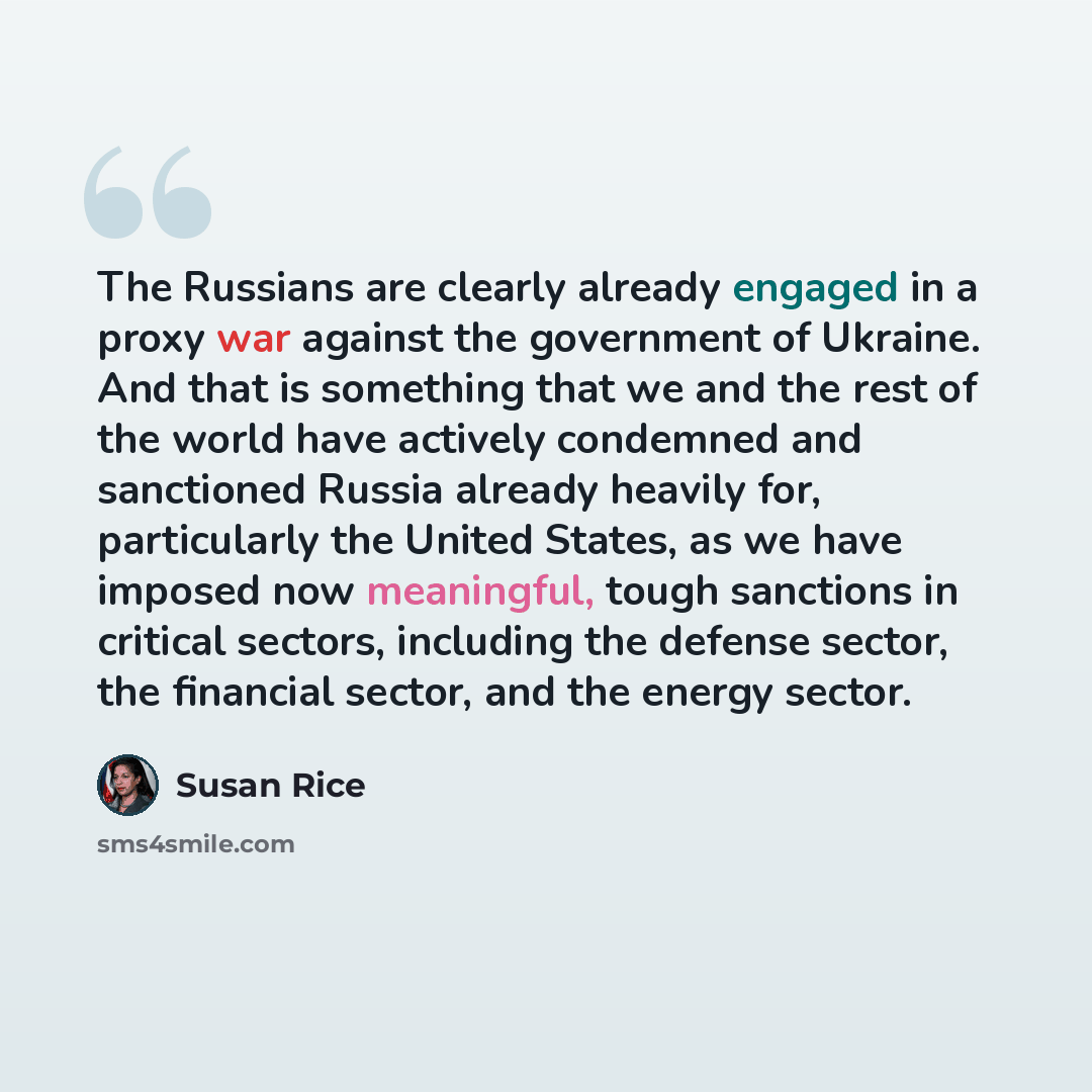“The Russians are clearly already engaged in a proxy war against the government of Ukraine. And that is something that we and the rest of the world have actively condemned and sanctioned Russia already heavily for, particularly the United States, as we have imposed now meaningful, tough sanctions…” quote by Susan Rice