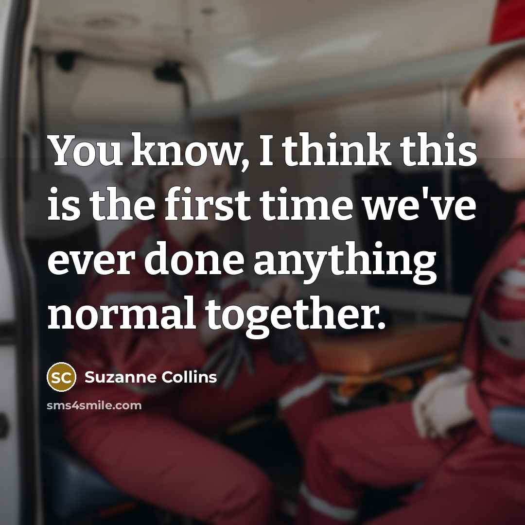 “You know, I think this is the first time we've ever done anything normal together.” quote by Suzanne Collins
