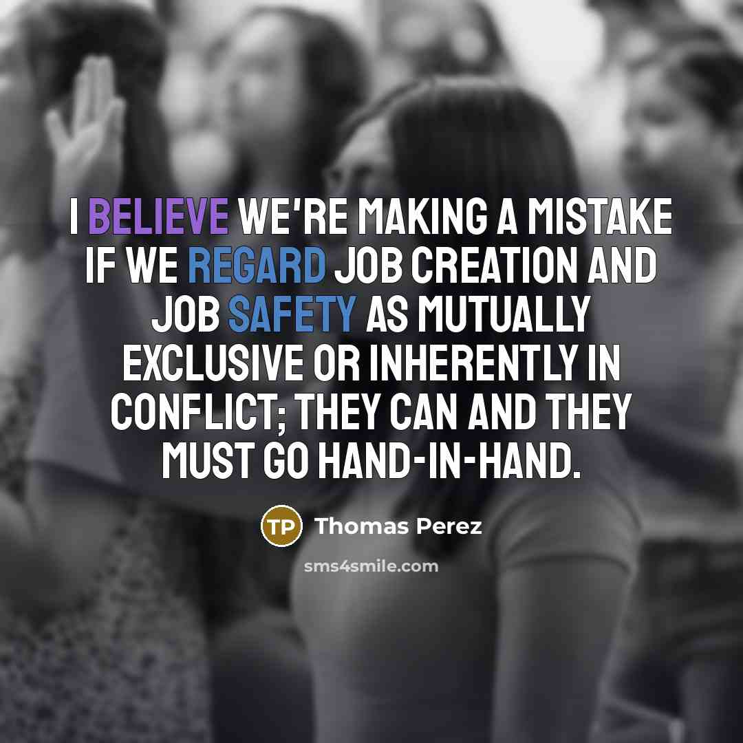“I believe we're making a mistake if we regard job creation and job safety as mutually exclusive or inherently in conflict; they can and they must go hand-in-hand.” quote by Thomas Perez