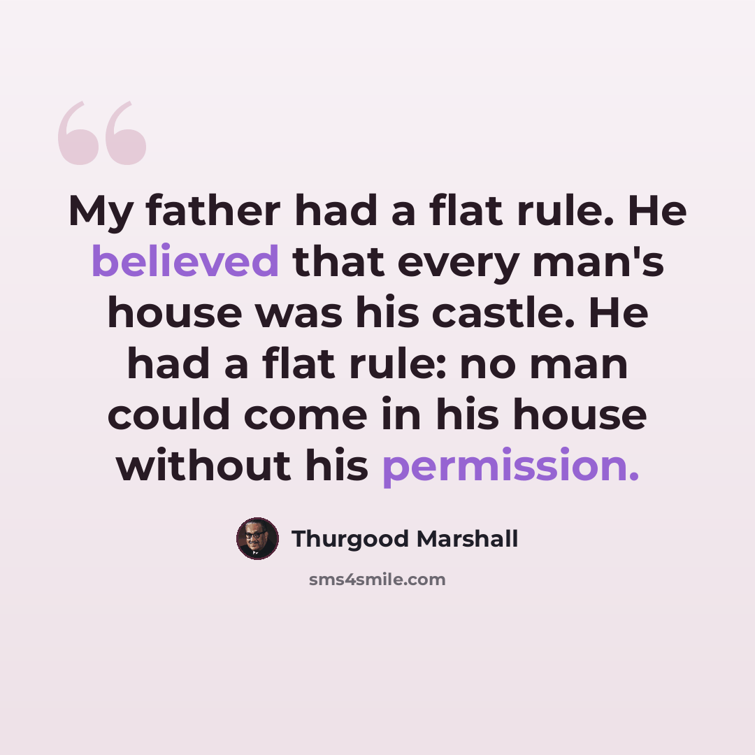 “My father had a flat rule. He believed that every man's house was his castle. He had a flat rule: no man could come in his house without his permission.” quote by Thurgood Marshall