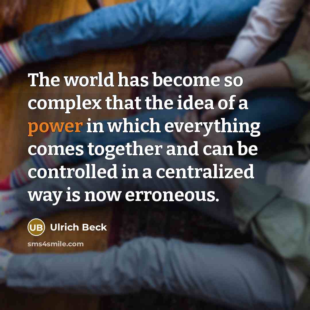 “The world has become so complex that the idea of a power in which everything comes together and can be controlled in a centralized way is now erroneous.” quote by Ulrich Beck