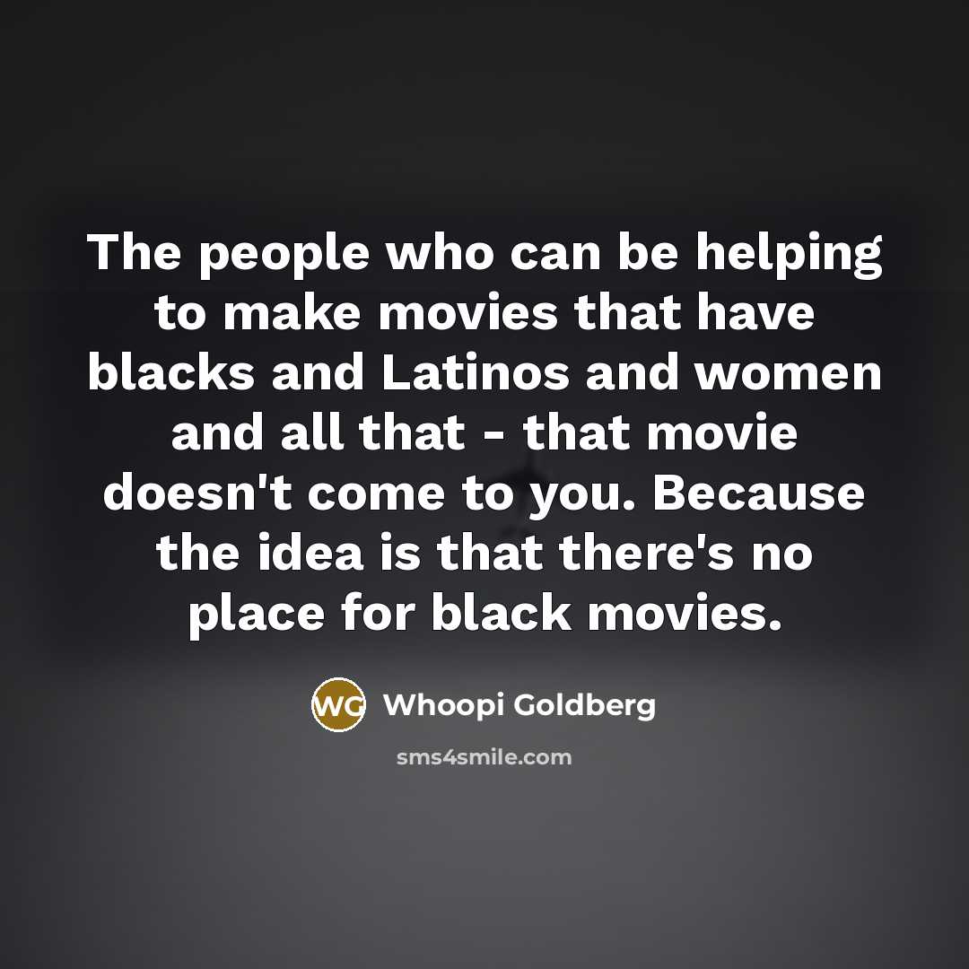 “The people who can be helping to make movies that have blacks and Latinos and women and all that - that movie doesn't come to you. Because the idea is that there's no place for black movies.” quote by Whoopi Goldberg