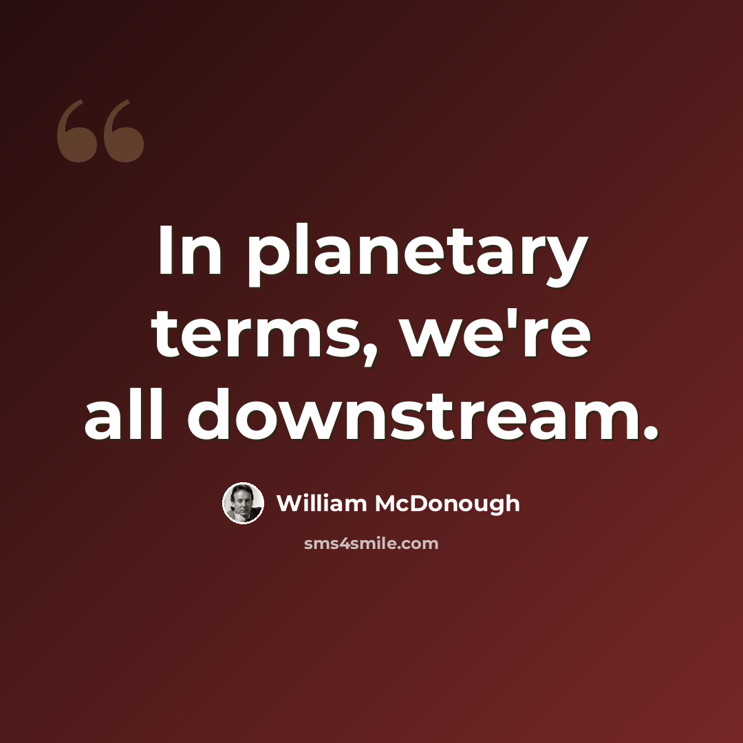 “In planetary terms, we're all downstream.” quote by William McDonough
