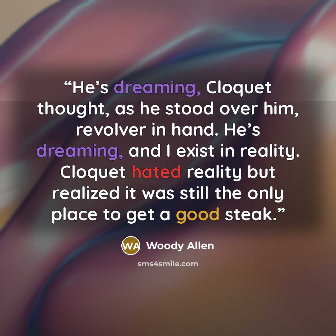 “He’s dreaming, Cloquet thought, as he stood over him, revolver in hand. He’s dreaming, and I exist in reality. Cloquet hated reality but realized it was still the only place to get a good steak.” quote by Woody Allen