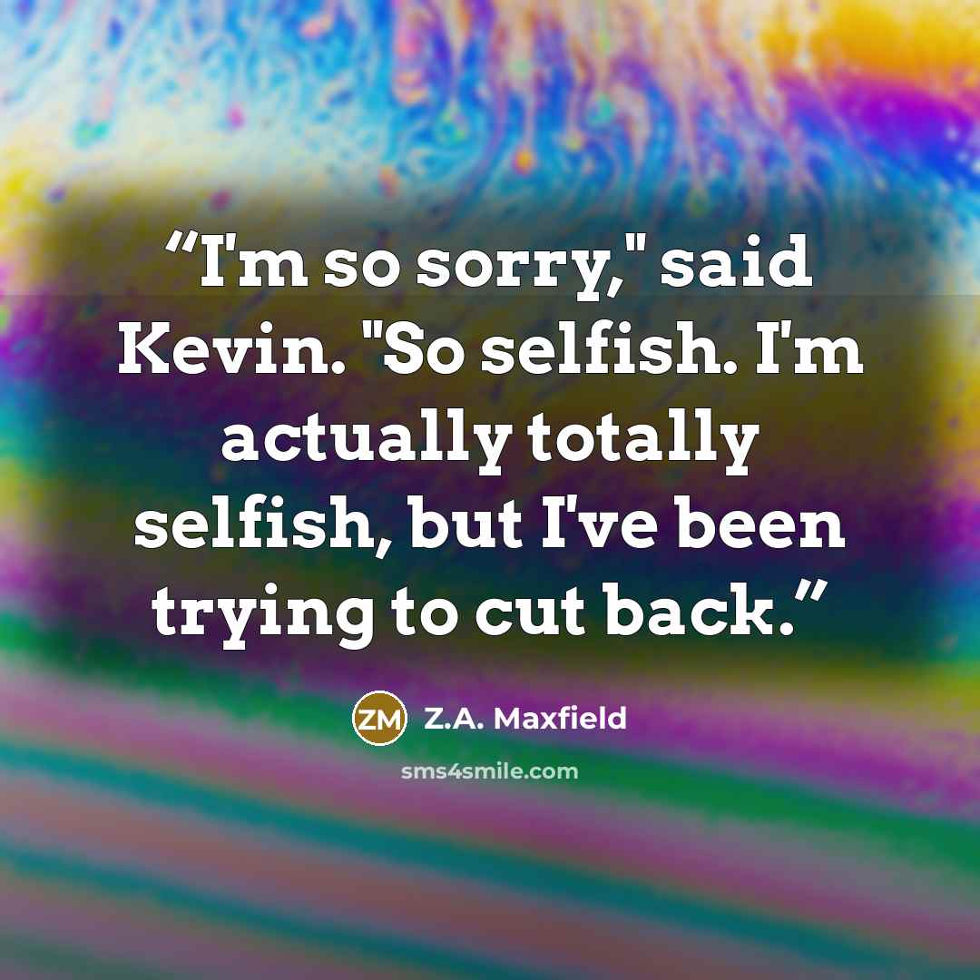 “I'm so sorry," said Kevin. "So selfish. I'm actually totally selfish, but I've been trying to cut back.” quote by Z.A. Maxfield