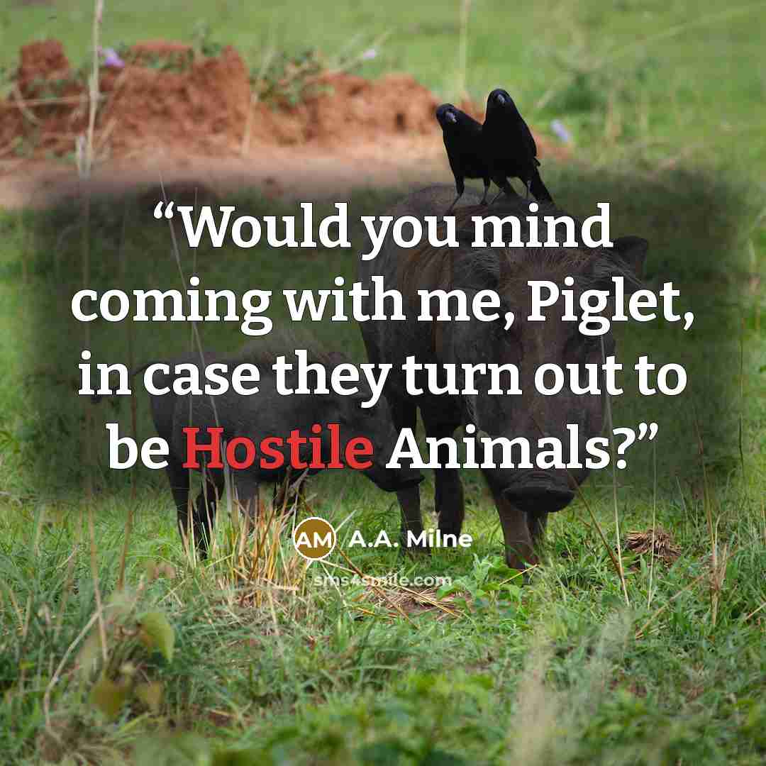 “Would you mind coming with me, Piglet, in case they turn out to be Hostile Animals?” quote by A.A. Milne