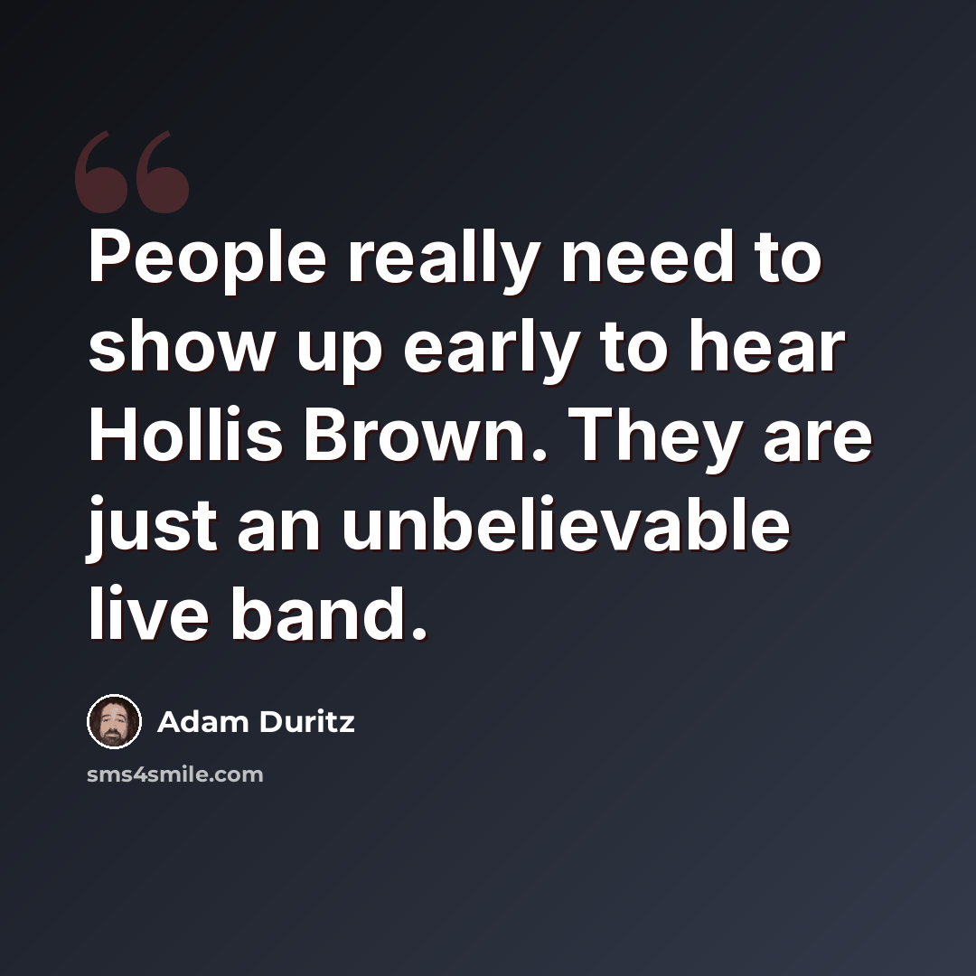 “People really need to show up early to hear Hollis Brown. They are just an unbelievable live band.” quote by Adam Duritz