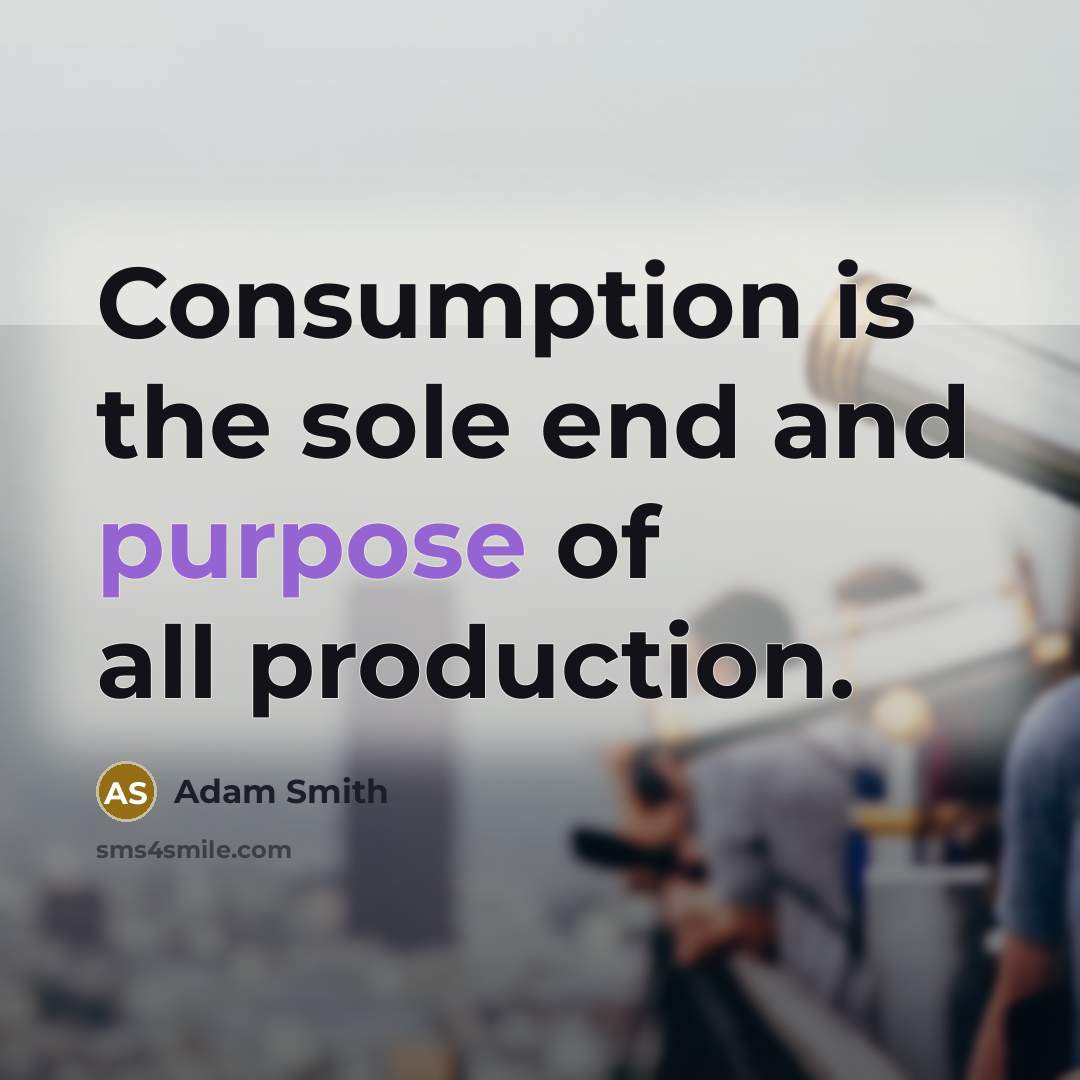 “Consumption is the sole end and purpose of all production.” quote by Adam Smith