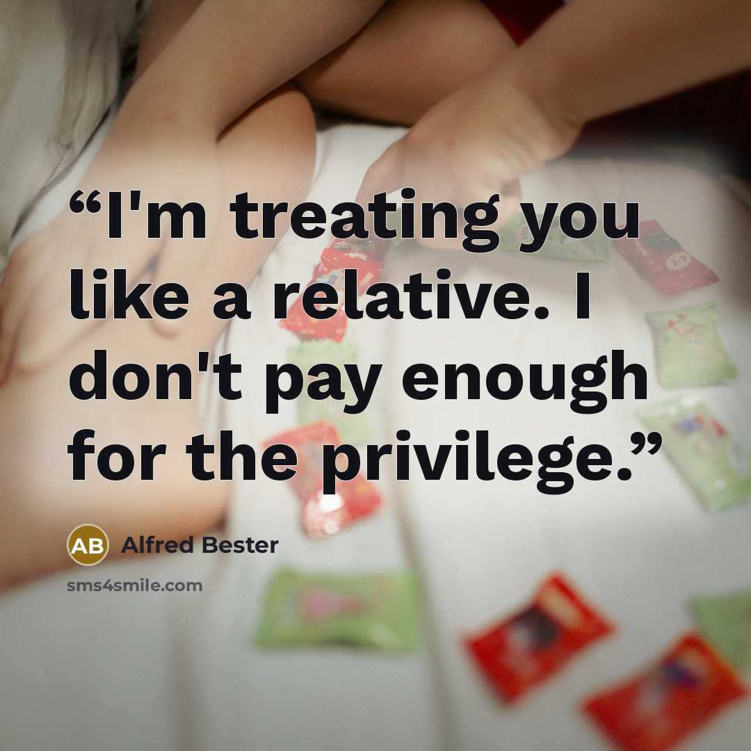 “I'm treating you like a relative. I don't pay enough for the privilege.” quote by Alfred Bester