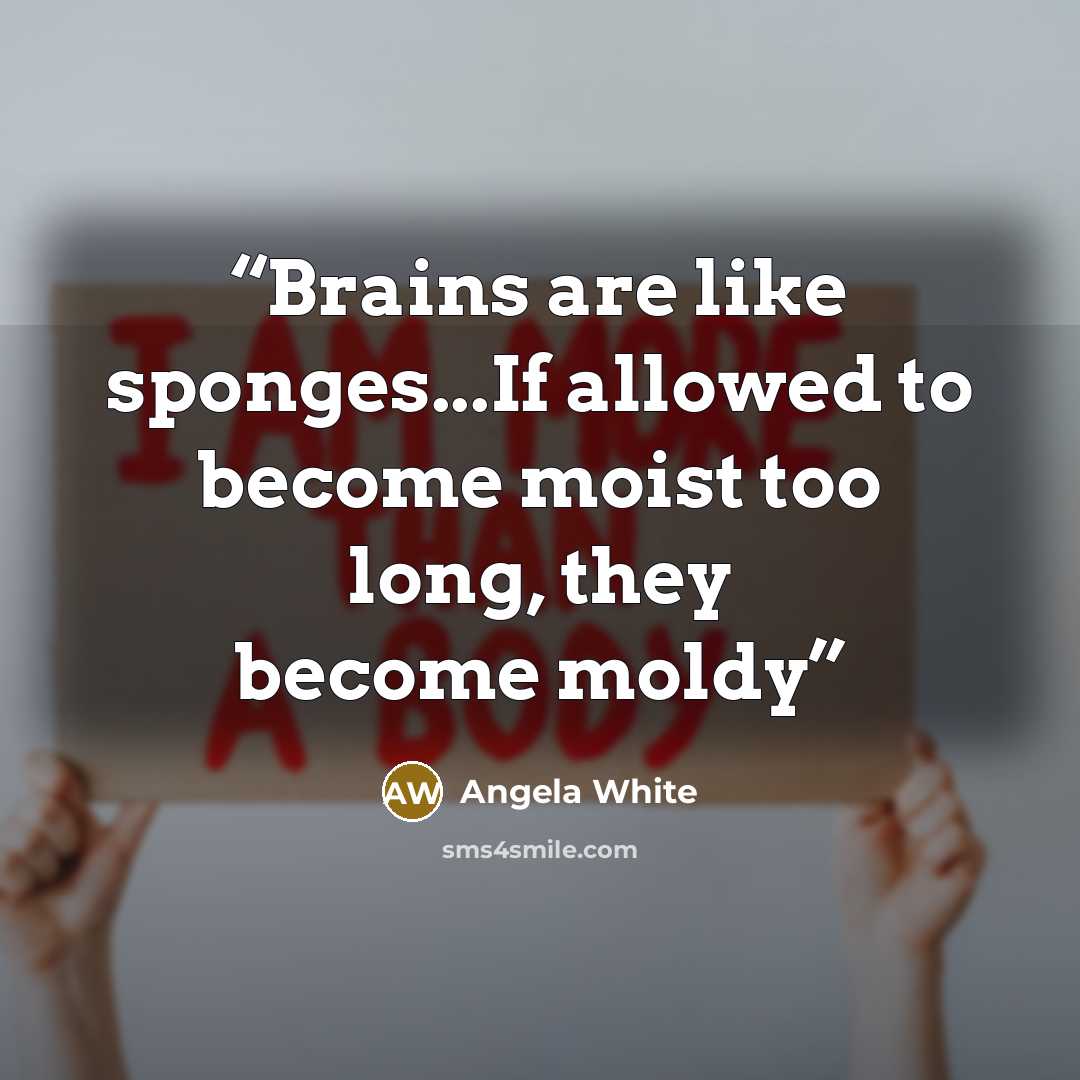 “Brains are like sponges...If allowed to become moist too long, they become moldy” quote by Angela White
