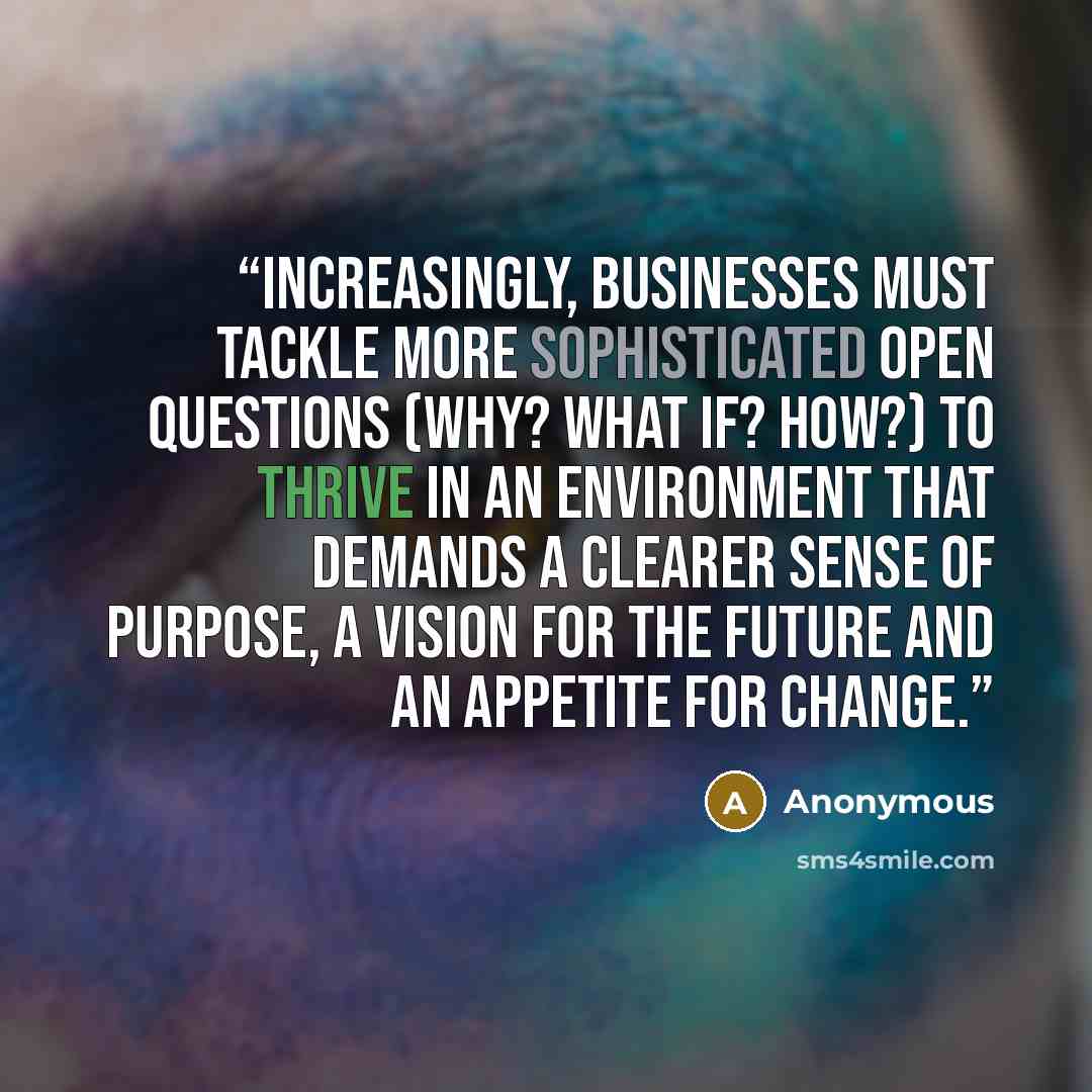 “Increasingly, businesses must tackle more sophisticated open questions (Why? What if? How?) to thrive in an environment that demands a clearer sense of purpose, a vision for the future and an appetite for change.” quote by Anonymous