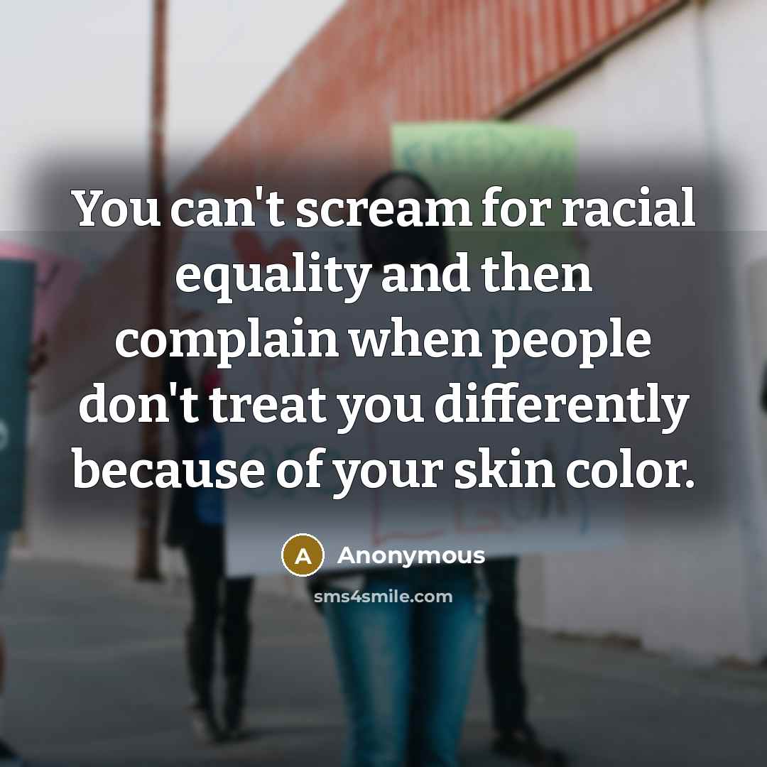 “You can't scream for racial equality and then complain when people don't treat you differently because of your skin color.” quote by Anonymous