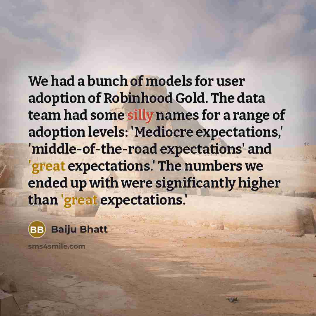 “We had a bunch of models for user adoption of Robinhood Gold. The data team had some silly names for a range of adoption levels: 'Mediocre expectations,' 'middle-of-the-road expectations' and 'great expectations.' The numbers we ended up with were significantly higher than 'great expectations.'” quote by Baiju Bhatt