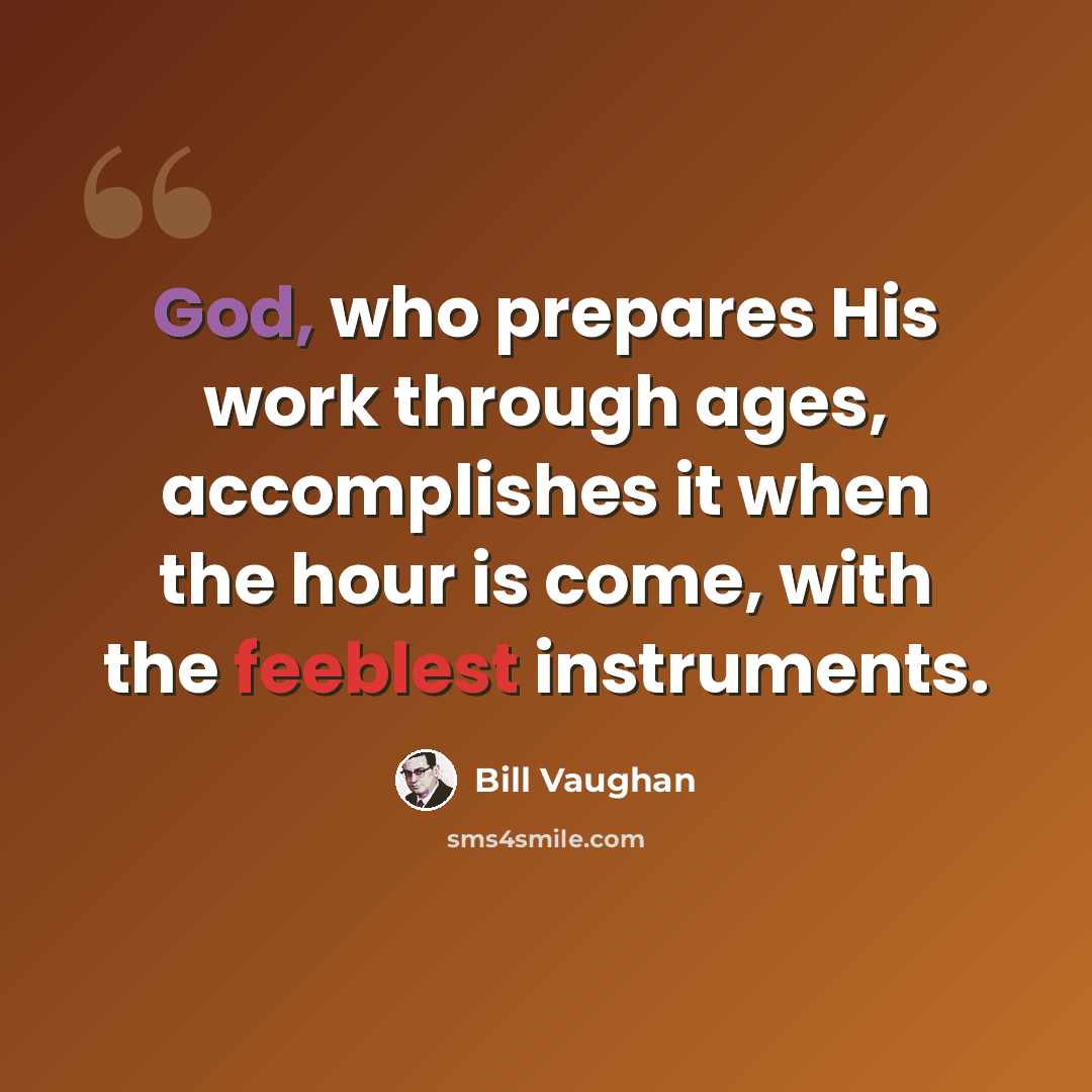 “God, who prepares His work through ages, accomplishes it when the hour is come, with the feeblest instruments.” quote by Bill Vaughan