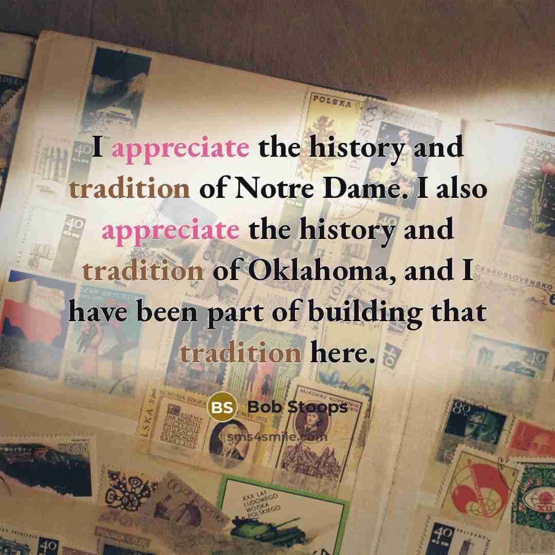 “I appreciate the history and tradition of Notre Dame. I also appreciate the history and tradition of Oklahoma, and I have been part of building that tradition here.” quote by Bob Stoops
