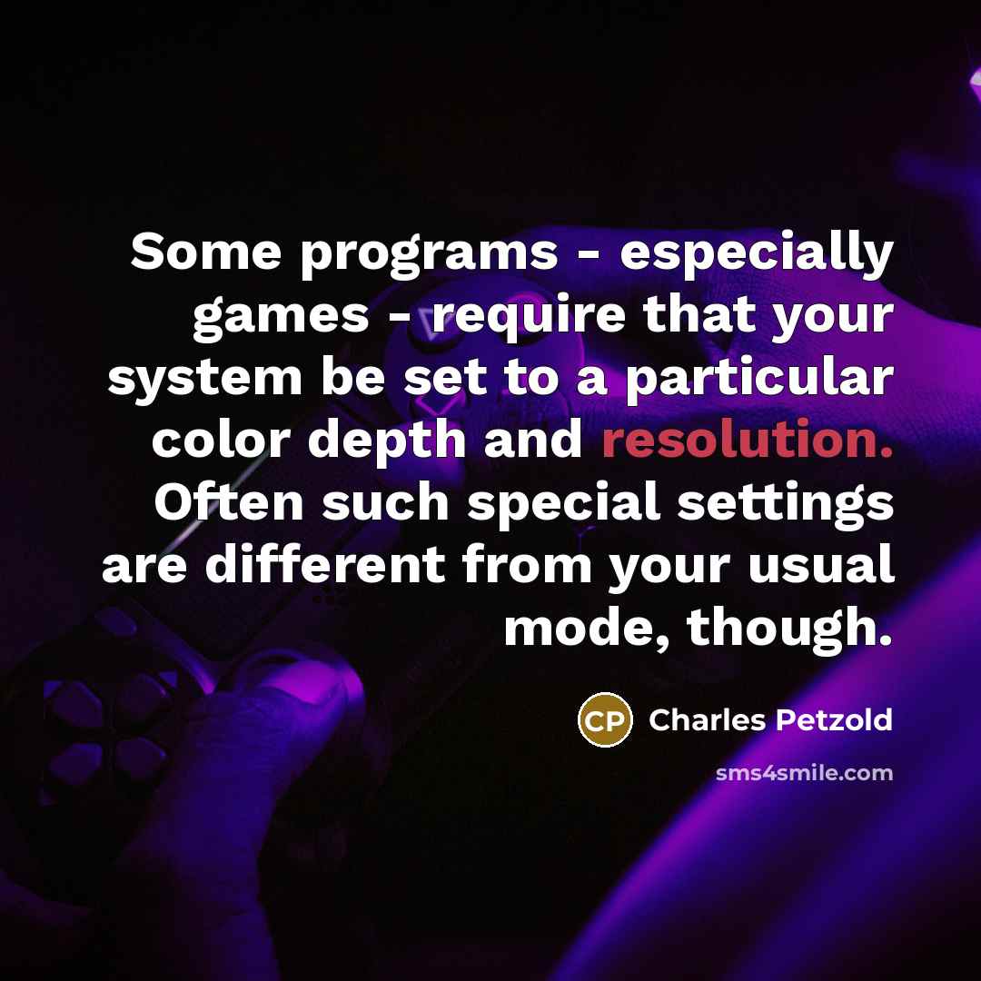“Some programs - especially games - require that your system be set to a particular color depth and resolution. Often such special settings are different from your usual mode, though.” quote by Charles Petzold