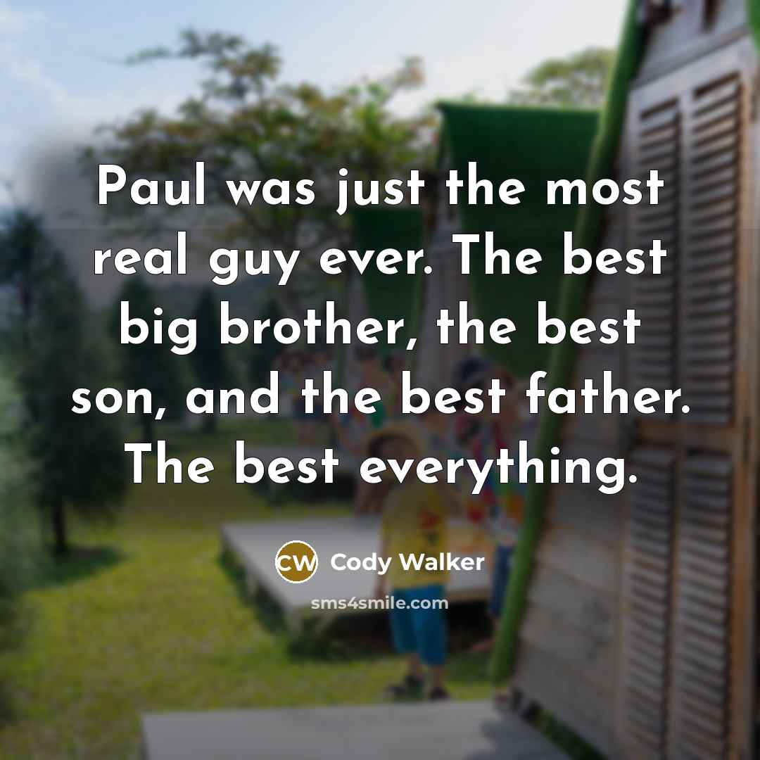 “Paul was just the most real guy ever. The best big brother, the best son, and the best father. The best everything.” quote by Cody Walker