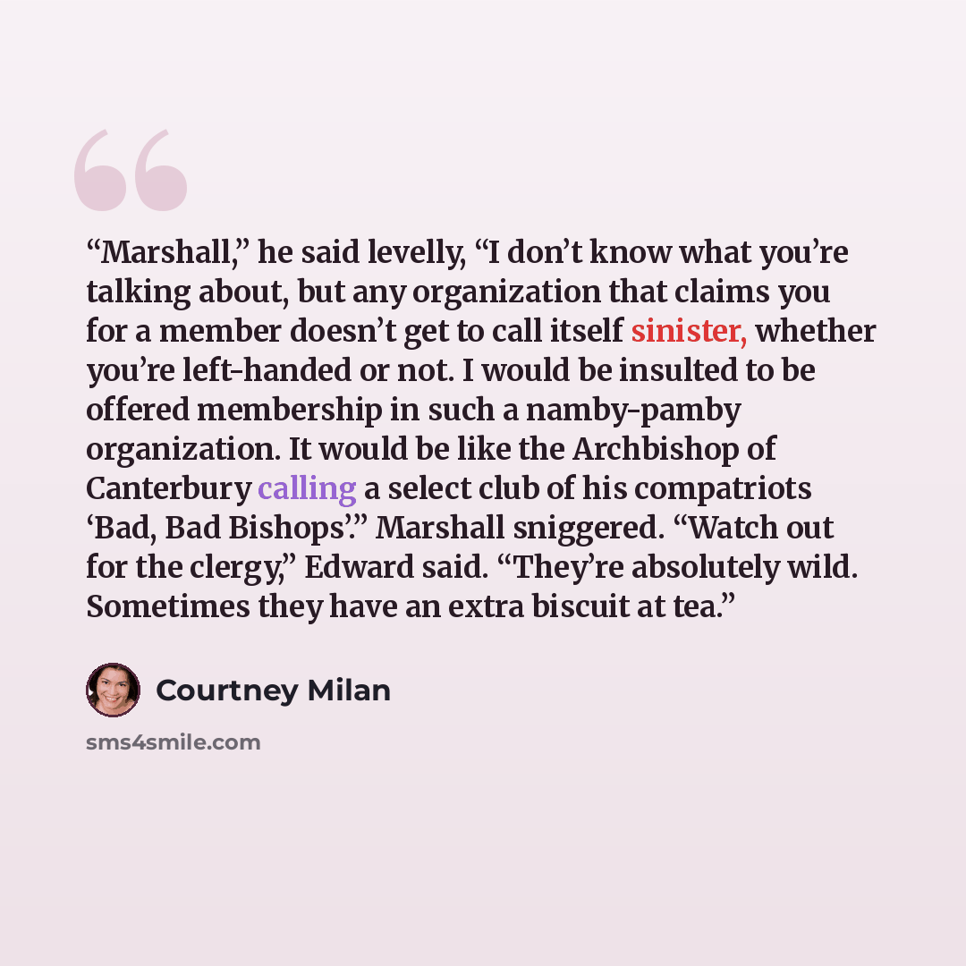 “Marshall,” he said levelly, “I don’t know what you’re talking about, but any organization that claims you for a member doesn’t get to call itself sinister, whether you’re left-handed or not. I would be insulted to be offered membership in such a namby-pamby organization. It would be like the…” quote by Courtney Milan