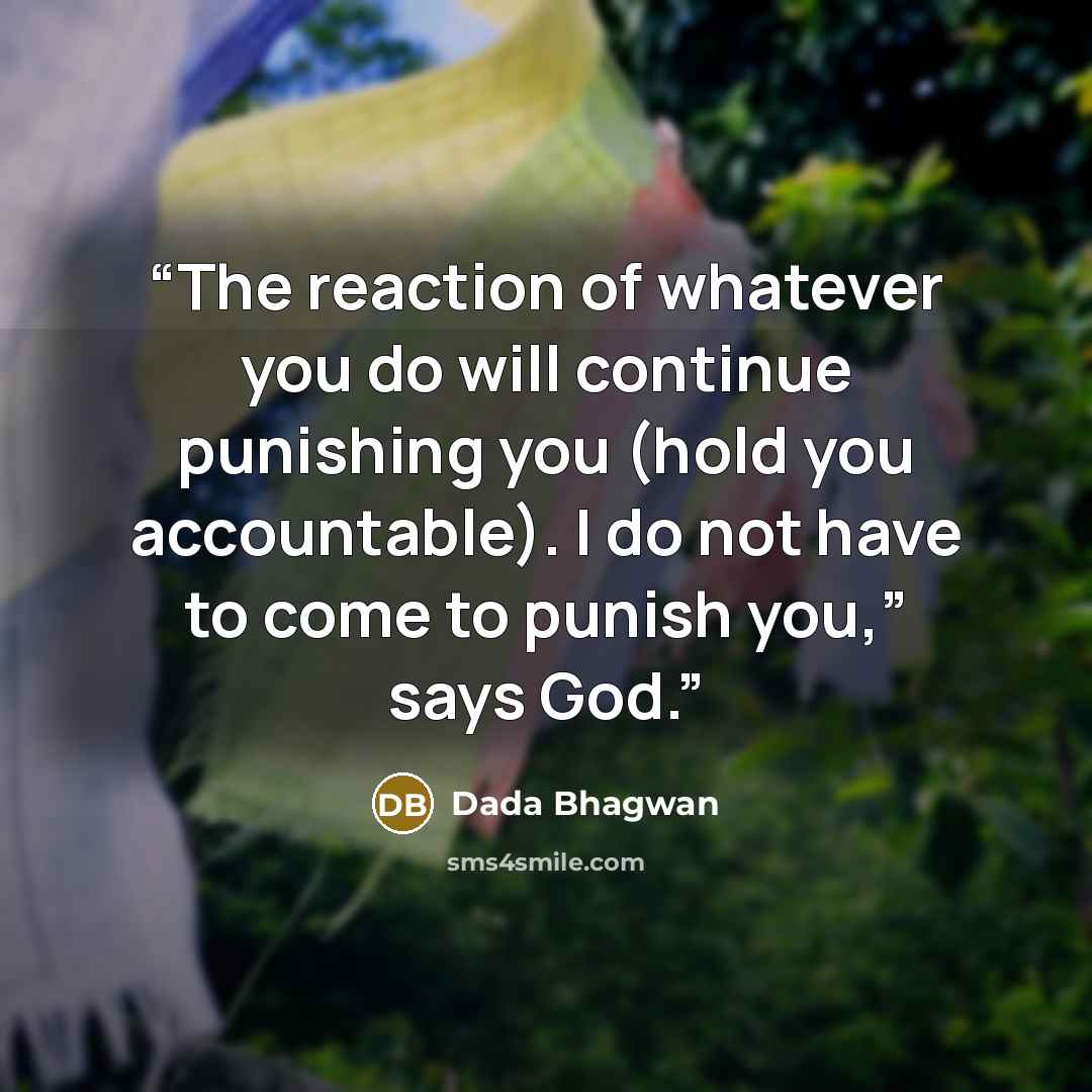 “The reaction of whatever you do will continue punishing you (hold you accountable). I do not have to come to punish you,” says God.” quote by Dada Bhagwan