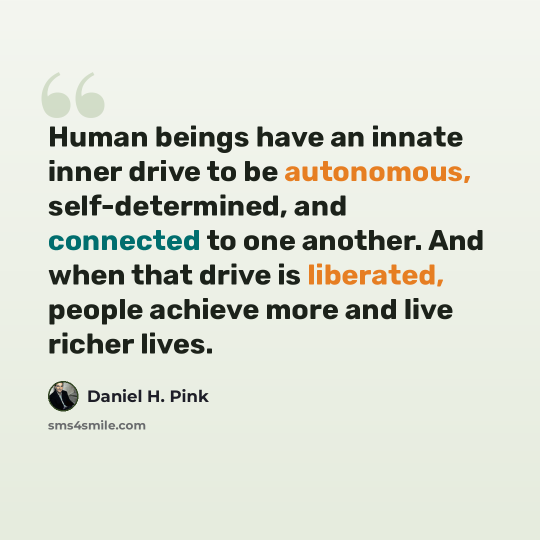 “Human beings have an innate inner drive to be autonomous, self-determined, and connected to one another. And when that drive is liberated, people achieve more and live richer lives.” quote by Daniel H. Pink