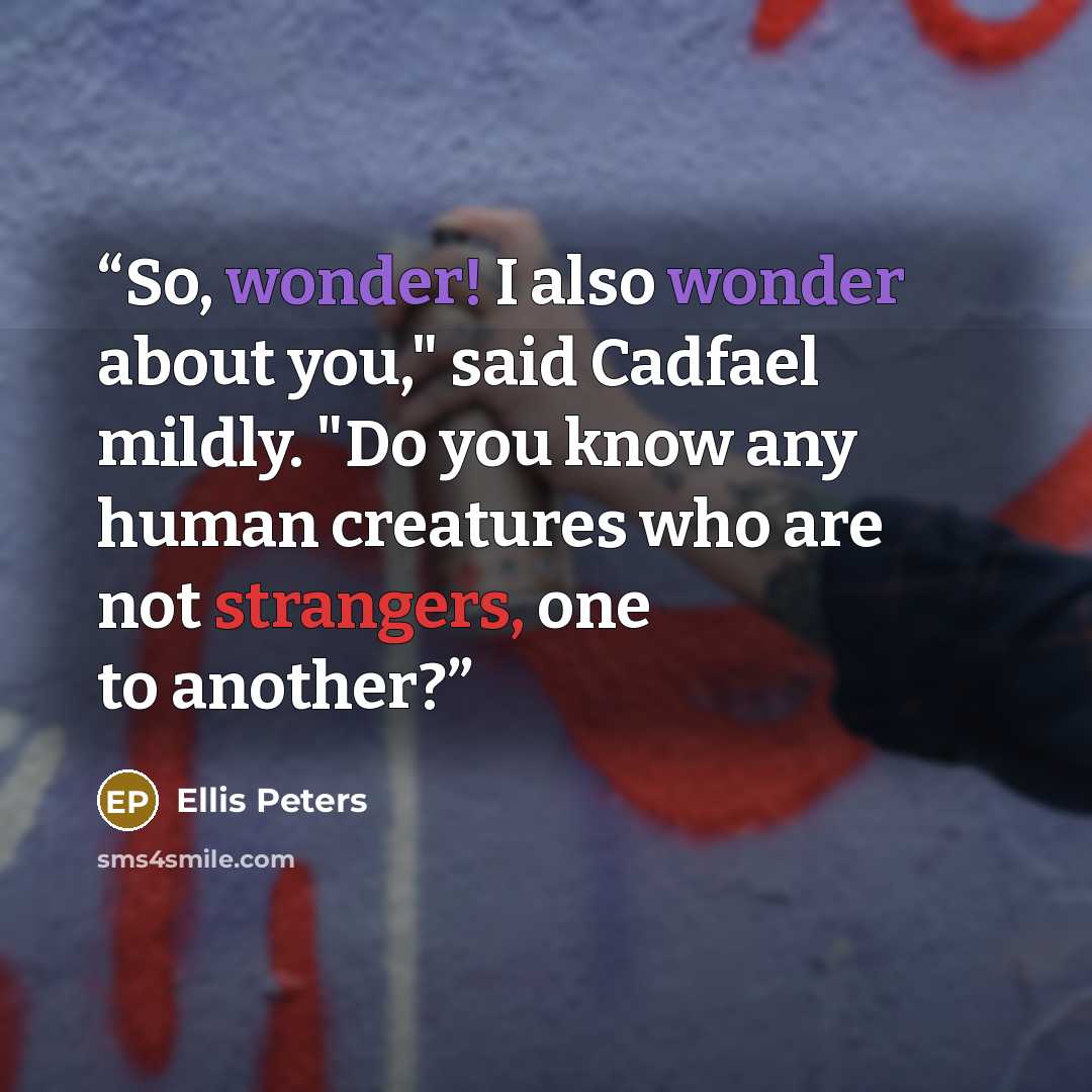 “So, wonder! I also wonder about you," said Cadfael mildly. "Do you know any human creatures who are not strangers, one to another?” quote by Ellis Peters