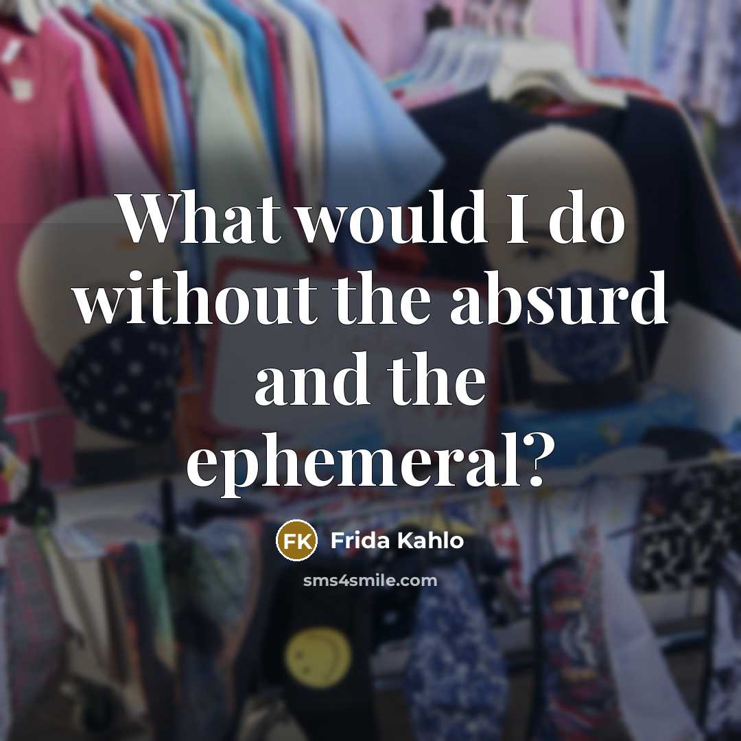 “What would I do without the absurd and the ephemeral?” quote by Frida Kahlo