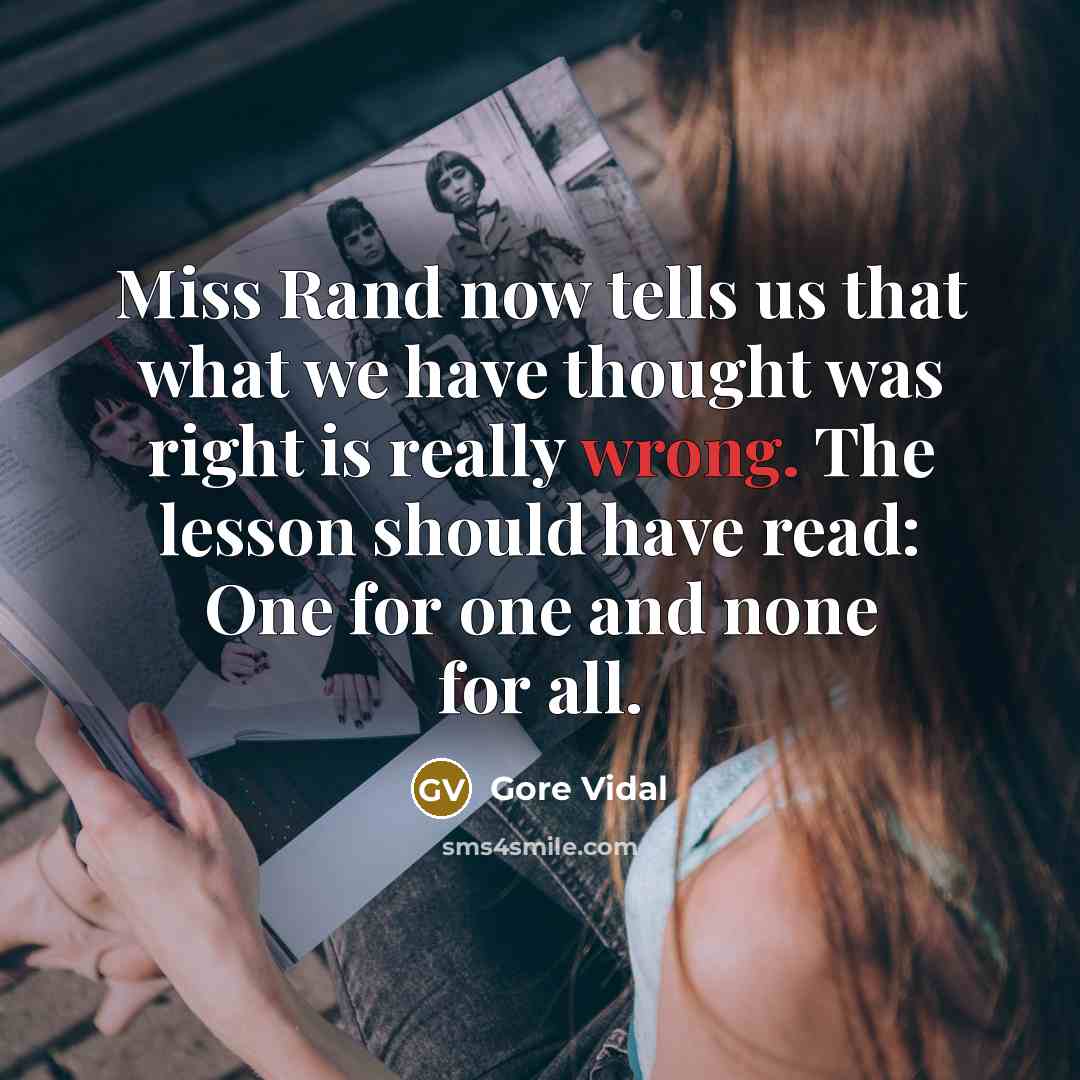 “Miss Rand now tells us that what we have thought was right is really wrong. The lesson should have read: One for one and none for all.” quote by Gore Vidal